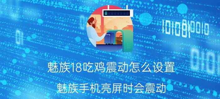 魅族18吃鸡震动怎么设置 魅族手机亮屏时会震动，能关闭震动吗？